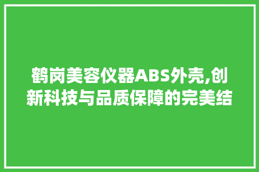 鹤岗美容仪器ABS外壳,创新科技与品质保障的完美结合_鹤岗美容仪器abs外壳 鹤岗美容仪器ABS外壳,创新科技与品质保障的完美结合_鹤岗美容仪器abs外壳 美容塑身