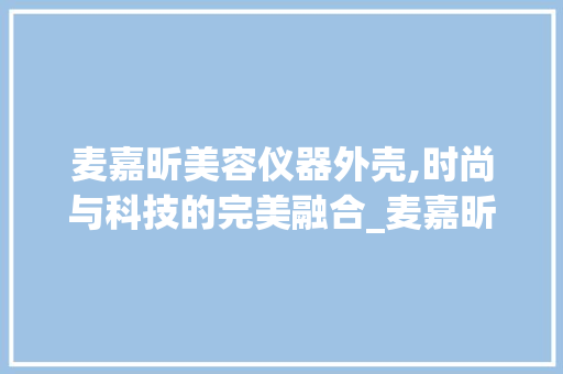 麦嘉昕美容仪器外壳,时尚与科技的完美融合_麦嘉昕美容仪器外壳 麦嘉昕美容仪器外壳,时尚与科技的完美融合_麦嘉昕美容仪器外壳 美容塑身
