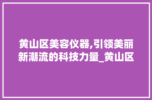 黄山区美容仪器,引领美丽新潮流的科技力量_黄山区美容仪器 黄山区美容仪器,引领美丽新潮流的科技力量_黄山区美容仪器 美容塑身