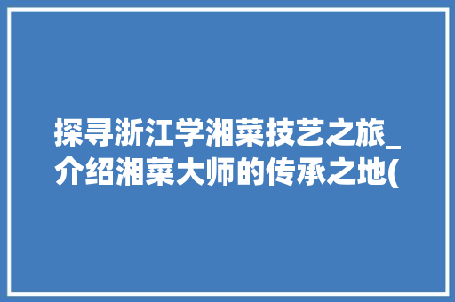 探寻浙江学湘菜技艺之旅_介绍湘菜大师的传承之地(浙江学湘菜技术在哪里) 探寻浙江学湘菜技艺之旅_介绍湘菜大师的传承之地(浙江学湘菜技术在哪里) 饮食拾萃