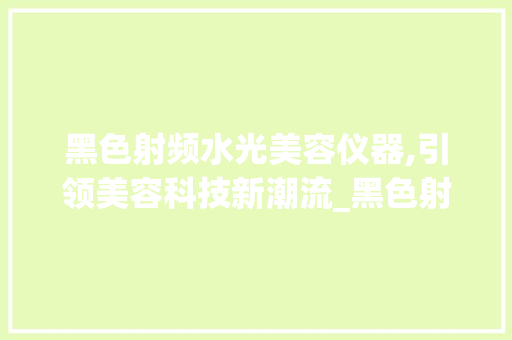 黑色射频水光美容仪器,引领美容科技新潮流_黑色射频水光美容仪器 黑色射频水光美容仪器,引领美容科技新潮流_黑色射频水光美容仪器 美容塑身