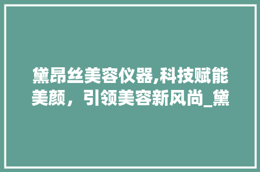 黛昂丝美容仪器,科技赋能美颜，引领美容新风尚_黛昂丝美容仪器 黛昂丝美容仪器,科技赋能美颜，引领美容新风尚_黛昂丝美容仪器 美容塑身