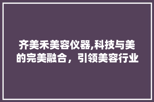 齐美禾美容仪器,科技与美的完美融合，引领美容行业新风尚_齐美禾美容仪器 齐美禾美容仪器,科技与美的完美融合，引领美容行业新风尚_齐美禾美容仪器 美容塑身