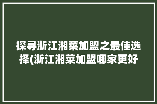 探寻浙江湘菜加盟之最佳选择(浙江湘菜加盟哪家更好些) 探寻浙江湘菜加盟之最佳选择(浙江湘菜加盟哪家更好些) 饮食拾萃