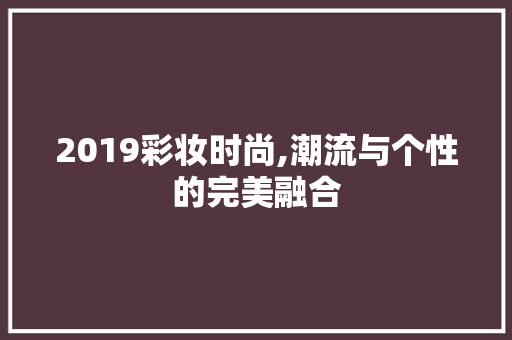 2019彩妆时尚,潮流与个性的完美融合 2019彩妆时尚,潮流与个性的完美融合 旅行地理