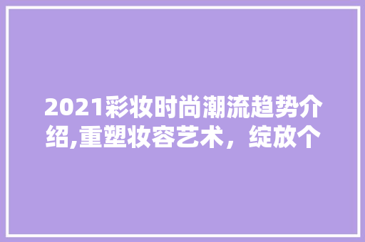 2021彩妆时尚潮流趋势介绍,重塑妆容艺术，绽放个性光彩 2021彩妆时尚潮流趋势介绍,重塑妆容艺术，绽放个性光彩 日用科普