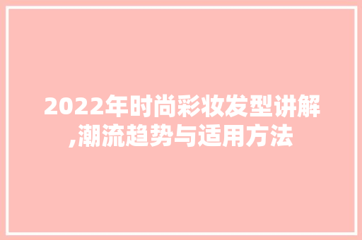 2022年时尚彩妆发型讲解,潮流趋势与适用方法 2022年时尚彩妆发型讲解,潮流趋势与适用方法 服饰装扮
