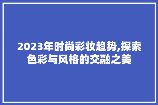 2023年时尚彩妆趋势,探索色彩与风格的交融之美 2023年时尚彩妆趋势,探索色彩与风格的交融之美 日用科普