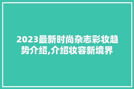 2023最新时尚杂志彩妆趋势介绍,介绍妆容新境界 2023最新时尚杂志彩妆趋势介绍,介绍妆容新境界 美容塑身