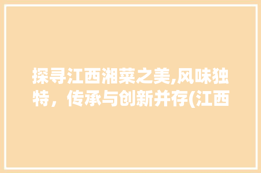 探寻江西湘菜之美,风味独特，传承与创新并存(江西湘菜名称有哪些) 探寻江西湘菜之美,风味独特，传承与创新并存(江西湘菜名称有哪些) 饮食拾萃