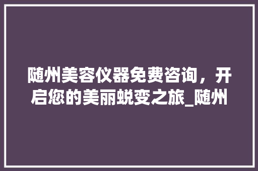 随州美容仪器免费咨询，开启您的美丽蜕变之旅_随州美容仪器免费咨询 随州美容仪器免费咨询，开启您的美丽蜕变之旅_随州美容仪器免费咨询 美容塑身