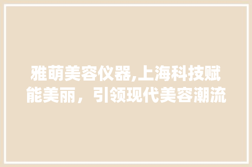 雅萌美容仪器,上海科技赋能美丽，引领现代美容潮流_雅萌美容仪器上海 雅萌美容仪器,上海科技赋能美丽，引领现代美容潮流_雅萌美容仪器上海 美容塑身