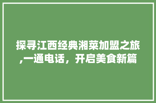 探寻江西经典湘菜加盟之旅,一通电话，开启美食新篇章(江西经典湘菜加盟电话) 探寻江西经典湘菜加盟之旅,一通电话，开启美食新篇章(江西经典湘菜加盟电话) 饮食拾萃