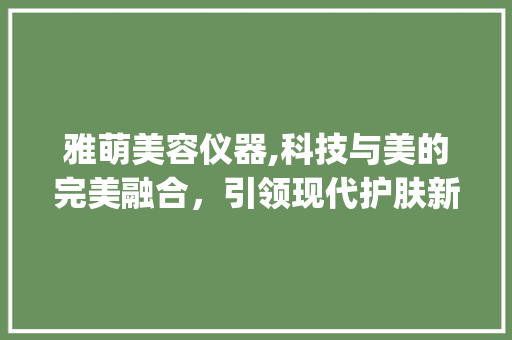 雅萌美容仪器,科技与美的完美融合，引领现代护肤新潮流_雅萌美容仪器是 雅萌美容仪器,科技与美的完美融合，引领现代护肤新潮流_雅萌美容仪器是 美容塑身