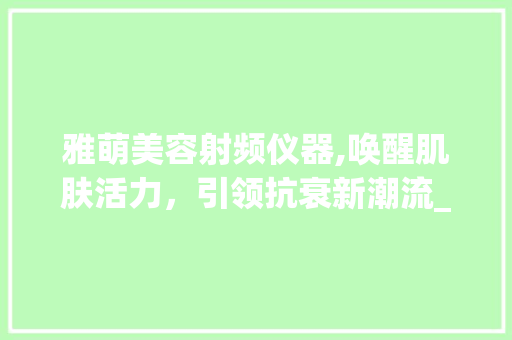 雅萌美容射频仪器,唤醒肌肤活力，引领抗衰新潮流_雅萌美容射频仪器 雅萌美容射频仪器,唤醒肌肤活力，引领抗衰新潮流_雅萌美容射频仪器 美容塑身