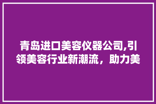 青岛进口美容仪器公司,引领美容行业新潮流，助力美丽经济腾飞_青岛进口美容仪器公司 青岛进口美容仪器公司,引领美容行业新潮流，助力美丽经济腾飞_青岛进口美容仪器公司 美容塑身