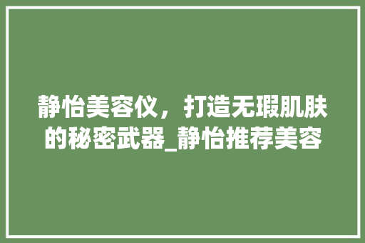 静怡美容仪，打造无瑕肌肤的秘密武器_静怡推荐美容仪器 静怡美容仪，打造无瑕肌肤的秘密武器_静怡推荐美容仪器 美容塑身