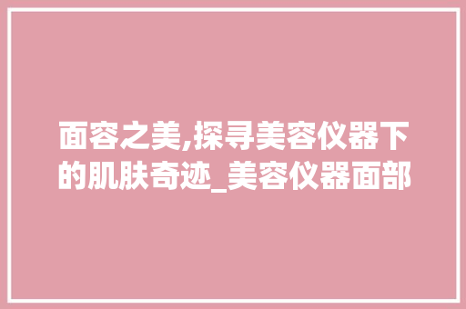面容之美,探寻美容仪器下的肌肤奇迹_美容仪器面部图片欣赏 面容之美,探寻美容仪器下的肌肤奇迹_美容仪器面部图片欣赏 美容塑身