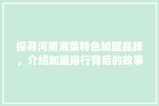 探寻河南湘菜特色加盟品牌，介绍加盟排行背后的故事(河南湘菜特色加盟品牌排行) 探寻河南湘菜特色加盟品牌，介绍加盟排行背后的故事(河南湘菜特色加盟品牌排行) 饮食拾萃