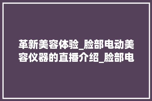 革新美容体验_脸部电动美容仪器的直播介绍_脸部电动美容仪器直播 革新美容体验_脸部电动美容仪器的直播介绍_脸部电动美容仪器直播 美容塑身