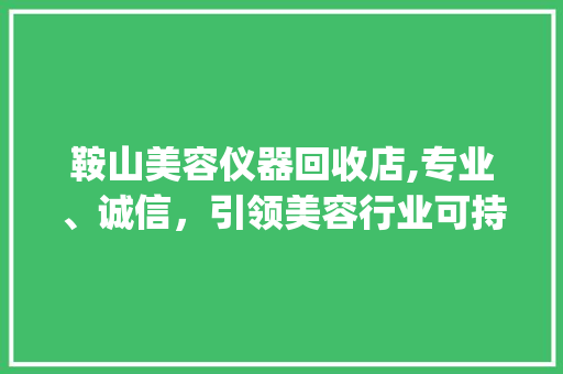 鞍山美容仪器回收店,专业、诚信，引领美容行业可持续发展_鞍山美容仪器回收店 鞍山美容仪器回收店,专业、诚信，引领美容行业可持续发展_鞍山美容仪器回收店 美容塑身