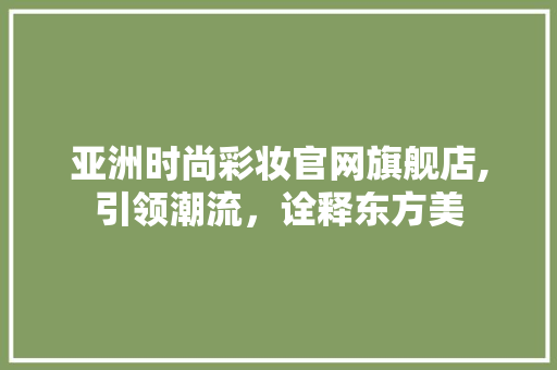 亚洲时尚彩妆官网旗舰店,引领潮流，诠释东方美 亚洲时尚彩妆官网旗舰店,引领潮流，诠释东方美 家居时尚