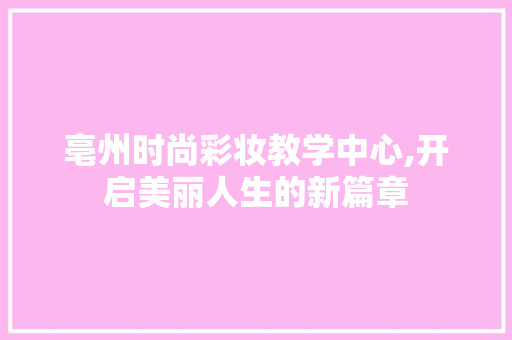 亳州时尚彩妆教学中心,开启美丽人生的新篇章 亳州时尚彩妆教学中心,开启美丽人生的新篇章 饮食拾萃