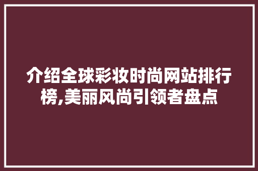 介绍全球彩妆时尚网站排行榜,美丽风尚引领者盘点 介绍全球彩妆时尚网站排行榜,美丽风尚引领者盘点 日用科普