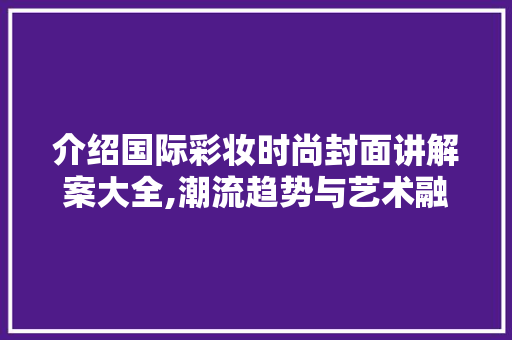 介绍国际彩妆时尚封面讲解案大全,潮流趋势与艺术融合之路 介绍国际彩妆时尚封面讲解案大全,潮流趋势与艺术融合之路 饮食拾萃