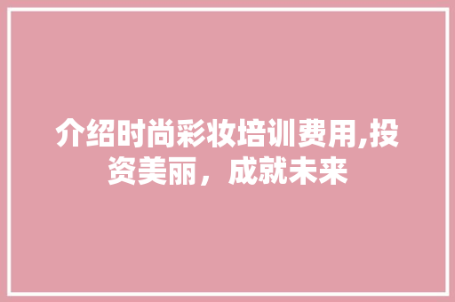 介绍时尚彩妆培训费用,投资美丽，成就未来 介绍时尚彩妆培训费用,投资美丽，成就未来 养生保健