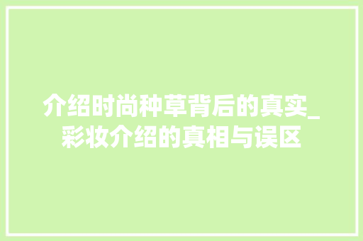 介绍时尚种草背后的真实_彩妆介绍的真相与误区 介绍时尚种草背后的真实_彩妆介绍的真相与误区 家居时尚