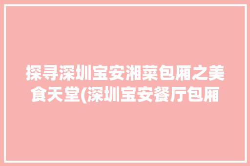 探寻深圳宝安湘菜包厢之美食天堂(深圳宝安餐厅包厢湘菜排名) 探寻深圳宝安湘菜包厢之美食天堂(深圳宝安餐厅包厢湘菜排名) 饮食拾萃