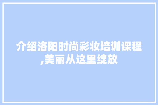 介绍洛阳时尚彩妆培训课程,美丽从这里绽放 介绍洛阳时尚彩妆培训课程,美丽从这里绽放 家居时尚
