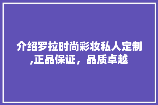 介绍罗拉时尚彩妆私人定制,正品保证，品质卓越 介绍罗拉时尚彩妆私人定制,正品保证，品质卓越 饮食拾萃