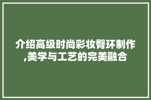 介绍高级时尚彩妆臀环制作,美学与工艺的完美融合 介绍高级时尚彩妆臀环制作,美学与工艺的完美融合 美容塑身