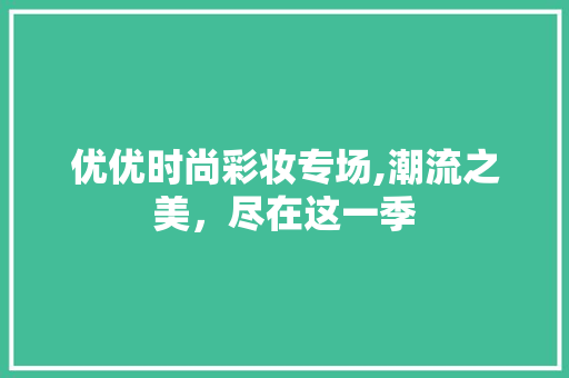 优优时尚彩妆专场,潮流之美，尽在这一季 优优时尚彩妆专场,潮流之美，尽在这一季 养生保健