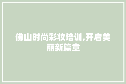 佛山时尚彩妆培训,开启美丽新篇章 佛山时尚彩妆培训,开启美丽新篇章 饮食拾萃