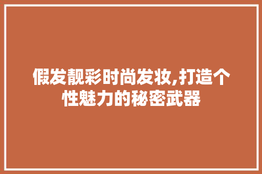 假发靓彩时尚发妆,打造个性魅力的秘密武器 假发靓彩时尚发妆,打造个性魅力的秘密武器 动手制作