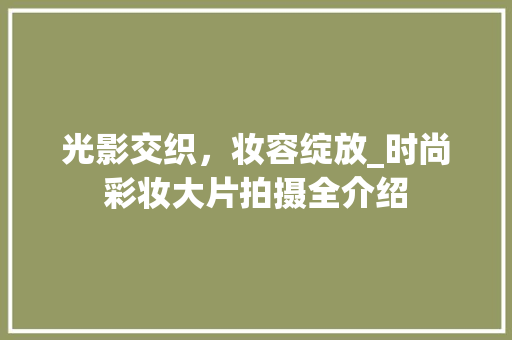 光影交织，妆容绽放_时尚彩妆大片拍摄全介绍 光影交织，妆容绽放_时尚彩妆大片拍摄全介绍 美容塑身