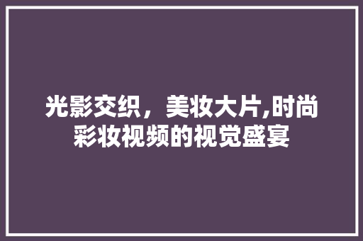 光影交织，美妆大片,时尚彩妆视频的视觉盛宴 光影交织，美妆大片,时尚彩妆视频的视觉盛宴 家居时尚