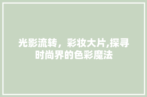 光影流转，彩妆大片,探寻时尚界的色彩魔法 光影流转，彩妆大片,探寻时尚界的色彩魔法 美容塑身