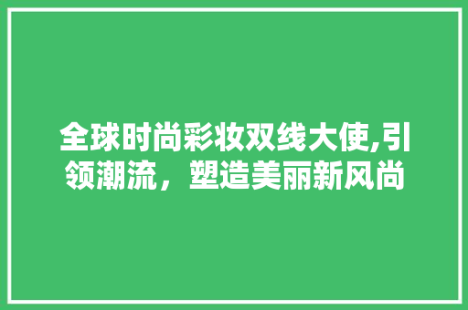 全球时尚彩妆双线大使,引领潮流，塑造美丽新风尚 全球时尚彩妆双线大使,引领潮流，塑造美丽新风尚 饮食拾萃