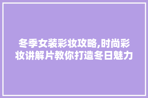 冬季女装彩妆攻略,时尚彩妆讲解片教你打造冬日魅力 冬季女装彩妆攻略,时尚彩妆讲解片教你打造冬日魅力 饮食拾萃