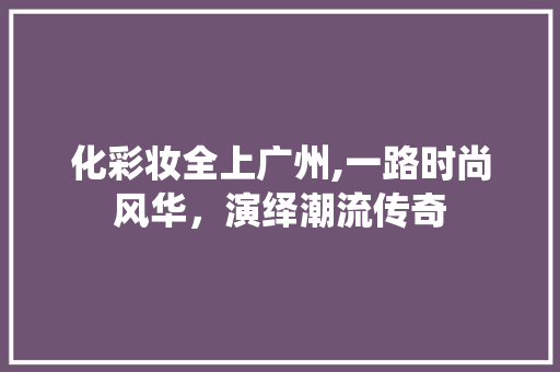 化彩妆全上广州,一路时尚风华，演绎潮流传奇 化彩妆全上广州,一路时尚风华，演绎潮流传奇 饮食拾萃