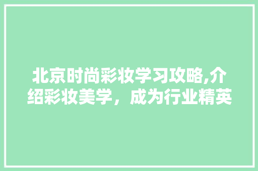 北京时尚彩妆学习攻略,介绍彩妆美学，成为行业精英 北京时尚彩妆学习攻略,介绍彩妆美学，成为行业精英 养生保健