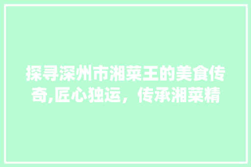 探寻深州市湘菜王的美食传奇,匠心独运，传承湘菜精髓(深州市湘菜王电话) 探寻深州市湘菜王的美食传奇,匠心独运，传承湘菜精髓(深州市湘菜王电话) 饮食拾萃