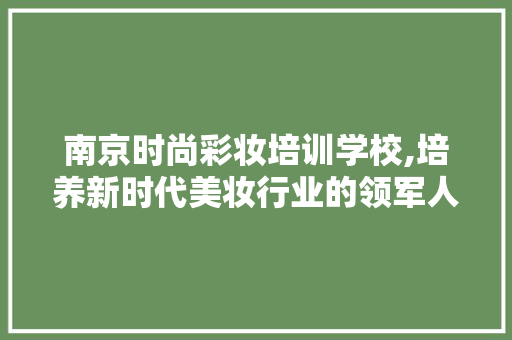 南京时尚彩妆培训学校,培养新时代美妆行业的领军人才 南京时尚彩妆培训学校,培养新时代美妆行业的领军人才 美容塑身