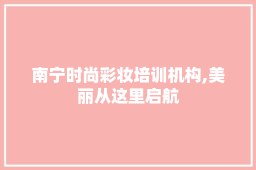 南宁时尚彩妆培训机构,美丽从这里启航 南宁时尚彩妆培训机构,美丽从这里启航 饮食拾萃