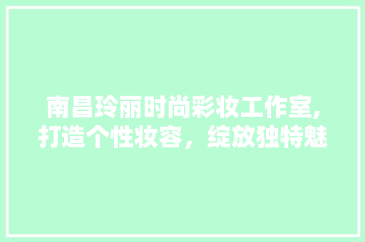 南昌玲丽时尚彩妆工作室,打造个性妆容，绽放独特魅力 南昌玲丽时尚彩妆工作室,打造个性妆容，绽放独特魅力 家居时尚