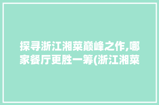 探寻浙江湘菜巅峰之作,哪家餐厅更胜一筹(浙江湘菜排名哪家更好点) 探寻浙江湘菜巅峰之作,哪家餐厅更胜一筹(浙江湘菜排名哪家更好点) 饮食拾萃